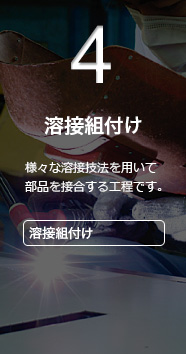 4 溶接組付け 様々な溶接技法を用いて部品を接合する工程です。 溶接組付け